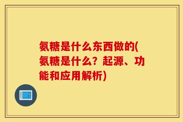 氨糖是什么东西做的(氨糖是什么？起源、功能和应用解析)