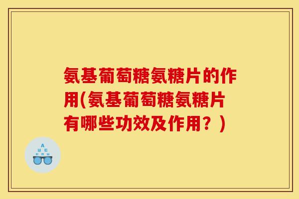 氨基葡萄糖氨糖片的作用(氨基葡萄糖氨糖片有哪些功效及作用？)