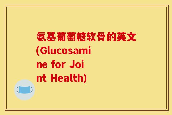 氨基葡萄糖软骨的英文(Glucosamine for Joint Health)