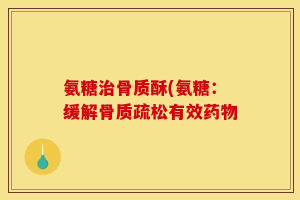 氨糖治骨质酥(氨糖：缓解骨质疏松有效药物