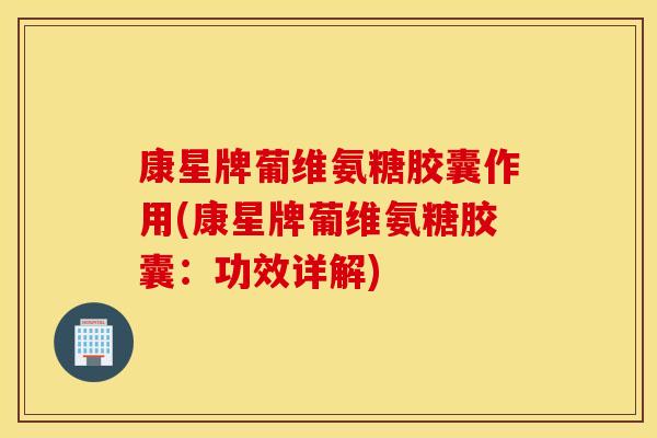 康星牌葡维氨糖胶囊作用(康星牌葡维氨糖胶囊：功效详解)