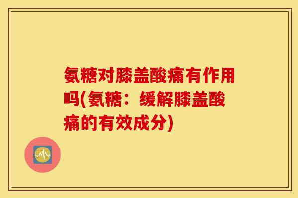 氨糖对膝盖酸痛有作用吗(氨糖：缓解膝盖酸痛的有效成分)