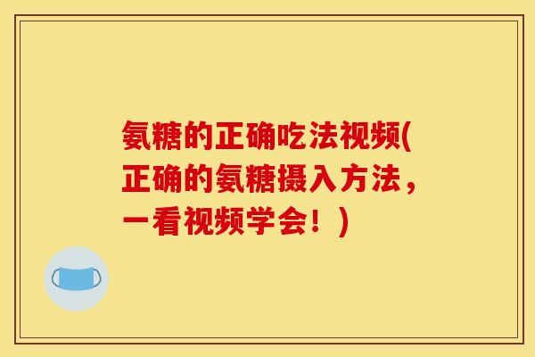 氨糖的正确吃法视频(正确的氨糖摄入方法，一看视频学会！)