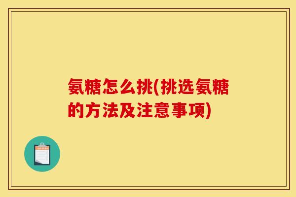 氨糖怎么挑(挑选氨糖的方法及注意事项)