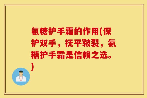 氨糖护手霜的作用(保护双手，抚平皲裂，氨糖护手霜是信赖之选。)