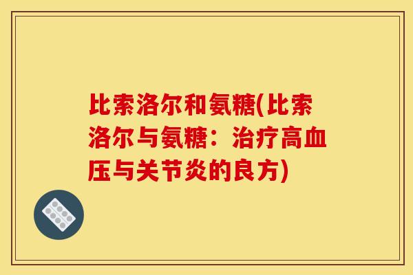 比索洛尔和氨糖(比索洛尔与氨糖：治疗高血压与关节炎的良方)