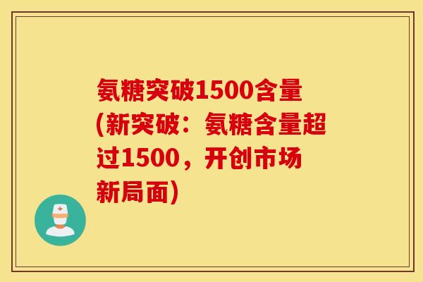 氨糖突破1500含量(新突破：氨糖含量超过1500，开创市场新局面)