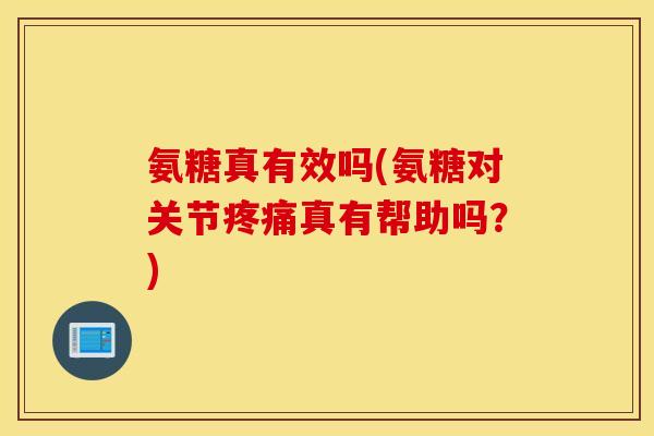 氨糖真有效吗(氨糖对关节疼痛真有帮助吗？)
