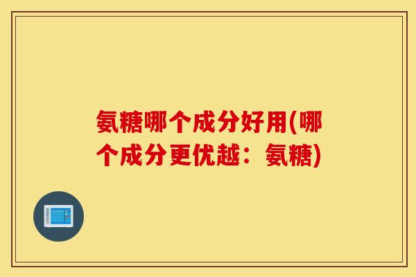 氨糖哪个成分好用(哪个成分更优越：氨糖)