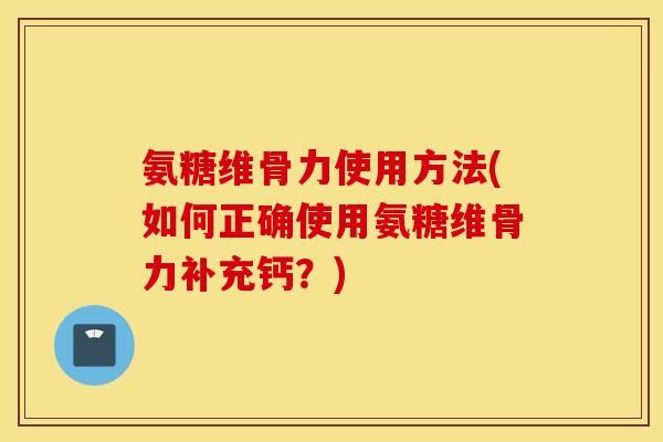 氨糖维骨力使用方法(如何正确使用氨糖维骨力补充钙？)