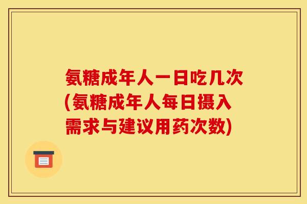 氨糖成年人一日吃几次(氨糖成年人每日摄入需求与建议用药次数) 氨糖成年人一日吃几次(氨糖成年人每日摄入需求与建议用药次数)