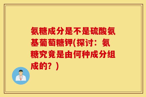 氨糖成分是不是硫酸氨基葡萄糖钾(探讨:氨糖究竟是由何种成分组成的?) 氨糖成分是不是硫酸氨基葡萄糖钾(探讨:氨糖究竟是由何种成分组成的?)