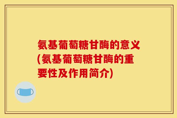 氨基葡萄糖甘酶的意义(氨基葡萄糖甘酶的重要性及作用简介)