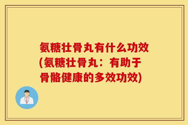 氨糖壮骨丸有什么功效(氨糖壮骨丸：有助于骨骼健康的多效功效)