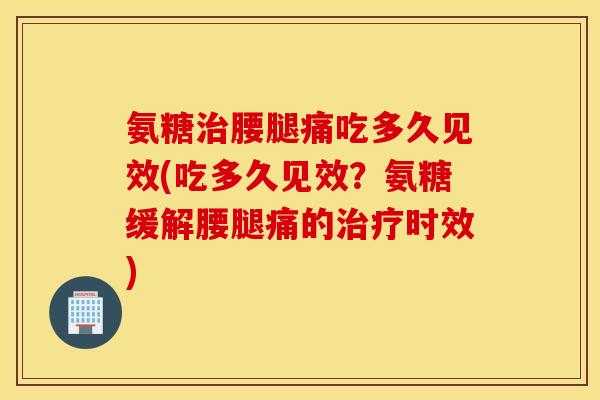 氨糖治腰腿痛吃多久见效(吃多久见效？氨糖缓解腰腿痛的治疗时效)