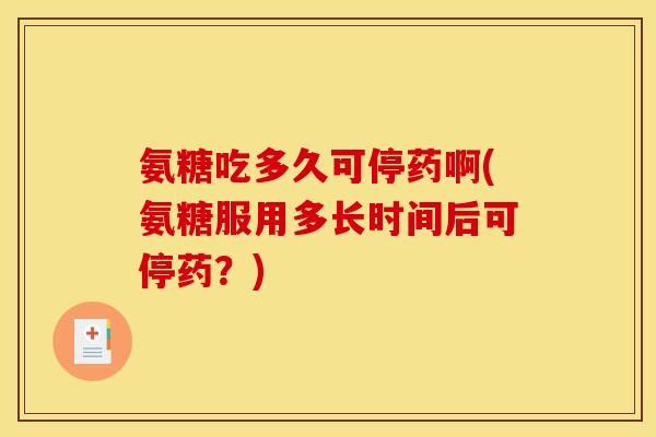 氨糖吃多久可停药啊(氨糖服用多长时间后可停药？)