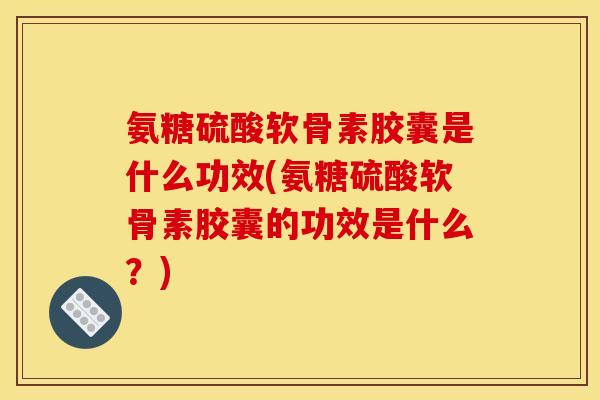 氨糖硫酸软骨素胶囊是什么功效(氨糖硫酸软骨素胶囊的功效是什么?) 氨糖硫酸软骨素胶囊是什么功效(氨糖硫酸软骨素胶囊的功效是什么?)