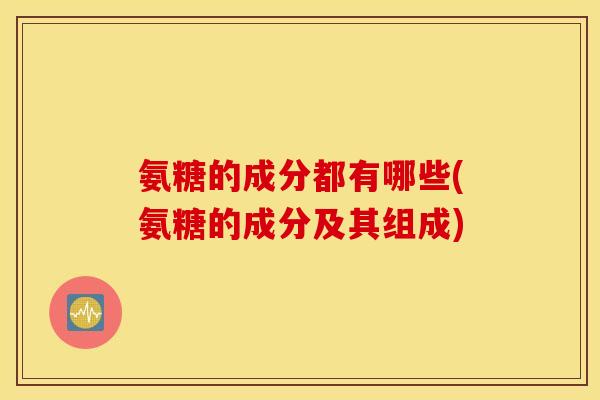 氨糖的成分都有哪些(氨糖的成分及其组成)