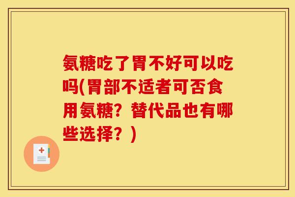 氨糖吃了胃不好可以吃吗(胃部不适者可否食用氨糖？替代品也有哪些选择？)