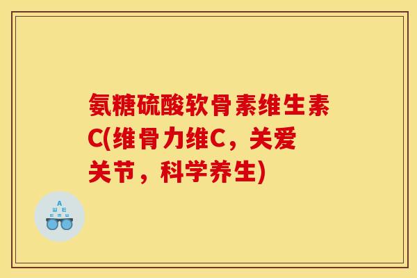 氨糖硫酸软骨素维生素C(维骨力维C,关爱关节,科学养生) 氨糖硫酸软骨素维生素C(维骨力维C,关爱关节,科学养生)