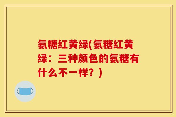 氨糖红黄绿(氨糖红黄绿：三种颜色的氨糖有什么不一样？)
