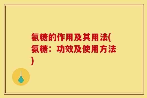 氨糖的作用及其用法(氨糖：功效及使用方法)