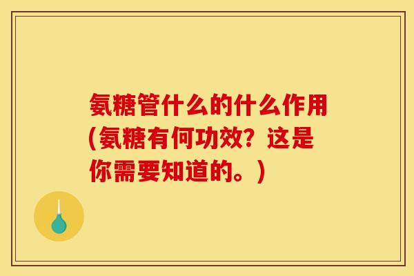 氨糖管什么的什么作用(氨糖有何功效？这是你需要知道的。)