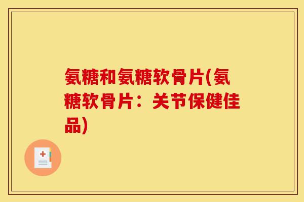 氨糖和氨糖软骨片(氨糖软骨片：关节保健佳品)