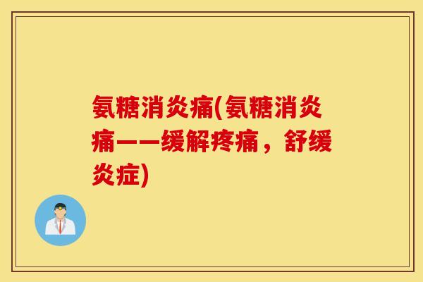 氨糖消炎痛(氨糖消炎痛——缓解疼痛，舒缓炎症)