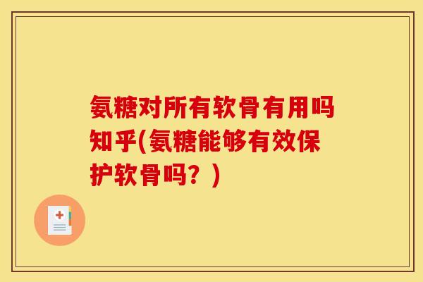 氨糖对所有软骨有用吗知乎(氨糖能够有效保护软骨吗？)