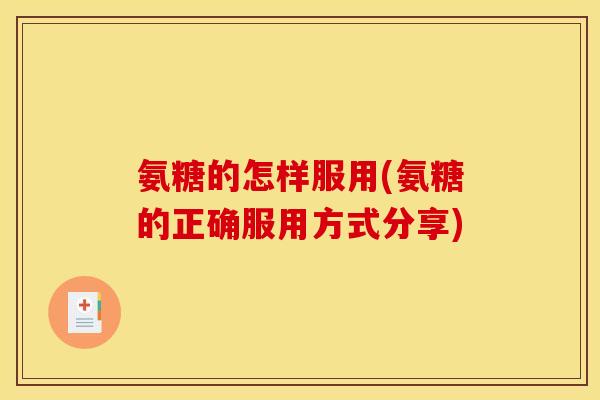 氨糖的怎样服用(氨糖的正确服用方式分享)