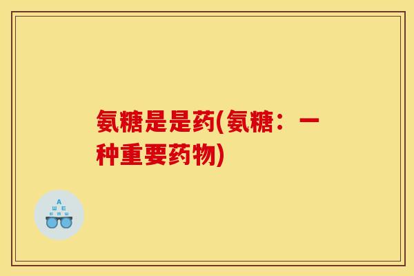 氨糖是是药(氨糖：一种重要药物)