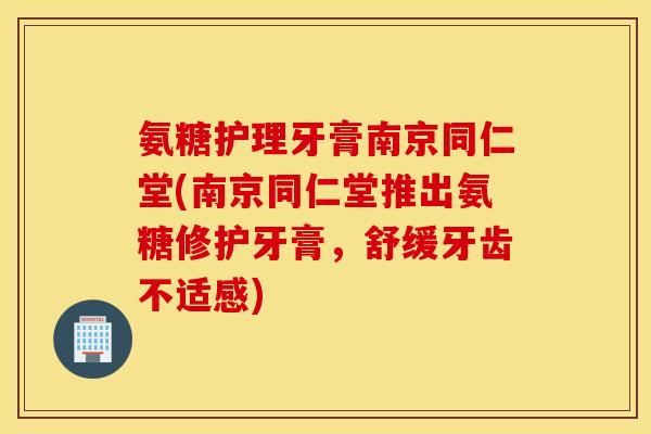 氨糖护理牙膏南京同仁堂(南京同仁堂推出氨糖修护牙膏,舒缓牙齿不适感) 氨糖护理牙膏南京同仁堂(南京同仁堂推出氨糖修护牙膏,舒缓牙齿不适感)