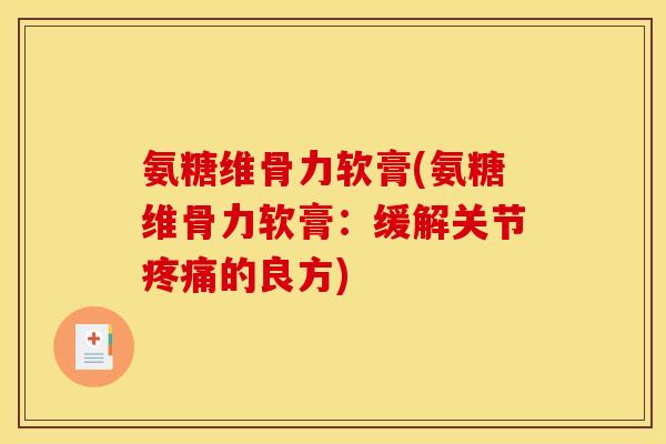氨糖维骨力软膏(氨糖维骨力软膏：缓解关节疼痛的良方)