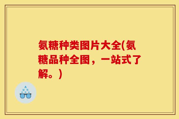 氨糖种类图片大全(氨糖品种全图，一站式了解。)