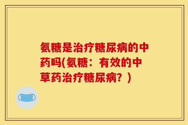 氨糖是治疗糖尿病的中药吗(氨糖：有效的中草药治疗糖尿病？)