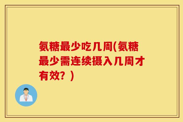 氨糖最少吃几周(氨糖最少需连续摄入几周才有效？)