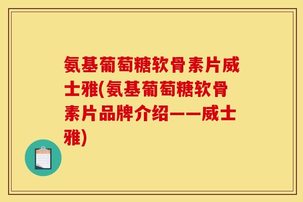 氨基葡萄糖软骨素片威士雅(氨基葡萄糖软骨素片品牌介绍——威士雅)