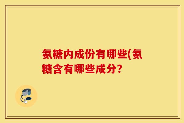氨糖内成份有哪些(氨糖含有哪些成分？