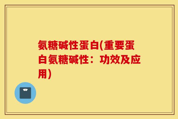 氨糖碱性蛋白(重要蛋白氨糖碱性：功效及应用)