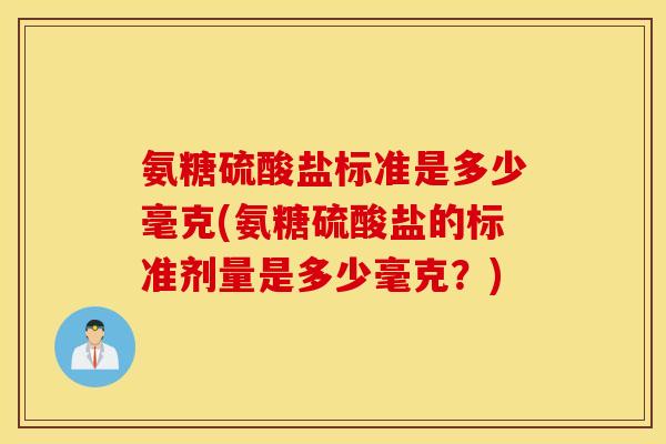 氨糖硫酸盐标准是多少毫克(氨糖硫酸盐的标准剂量是多少毫克？)