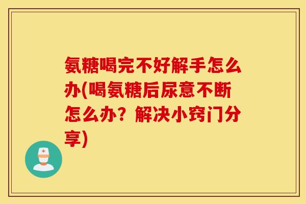 氨糖喝完不好解手怎么办(喝氨糖后尿意不断怎么办？解决小窍门分享)