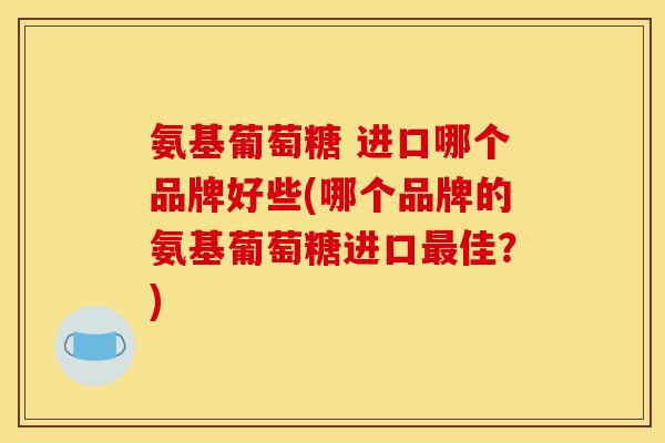 氨基葡萄糖 进口哪个品牌好些(哪个品牌的氨基葡萄糖进口最佳？)