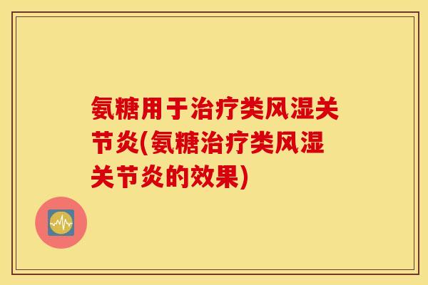 氨糖用于治疗类风湿关节炎(氨糖治疗类风湿关节炎的效果)