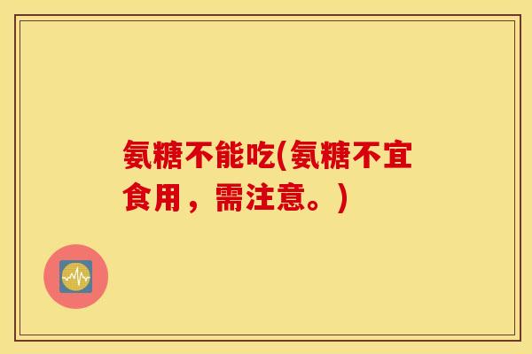 氨糖不能吃(氨糖不宜食用，需注意。)