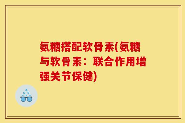 氨糖搭配软骨素(氨糖与软骨素：联合作用增强关节保健)