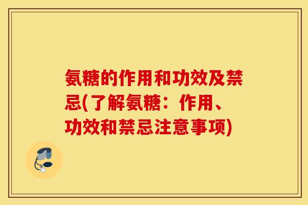 氨糖的作用和功效及禁忌(了解氨糖：作用、功效和禁忌注意事项)