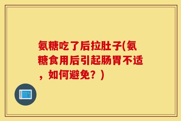 氨糖吃了后拉肚子(氨糖食用后引起肠胃不适，如何避免？)