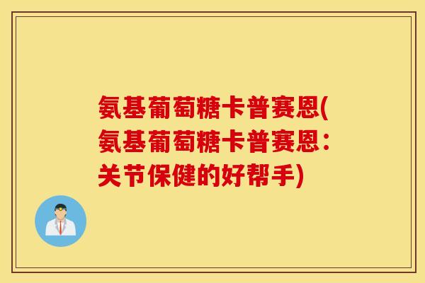 氨基葡萄糖卡普赛恩(氨基葡萄糖卡普赛恩：关节保健的好帮手)