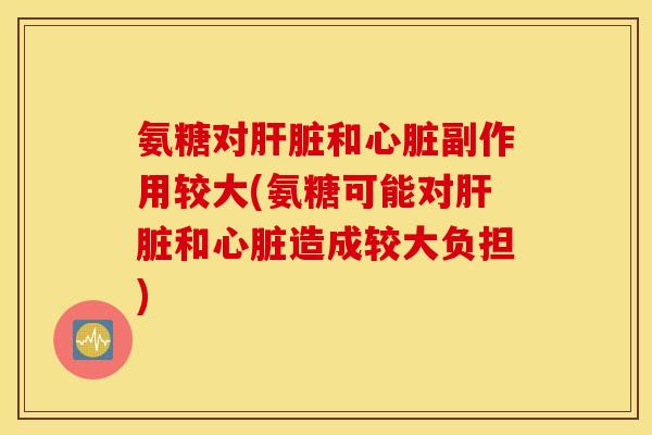 氨糖对肝脏和心脏副作用较大(氨糖可能对肝脏和心脏造成较大负担)